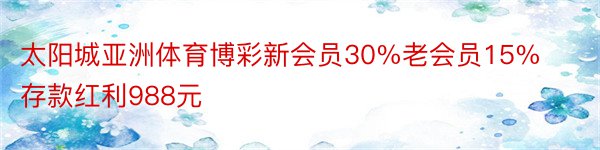 太阳城亚洲体育博彩新会员30%老会员15%存款红利988元