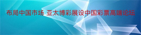 布局中国市场 亚太博彩展设中国彩票高端论坛