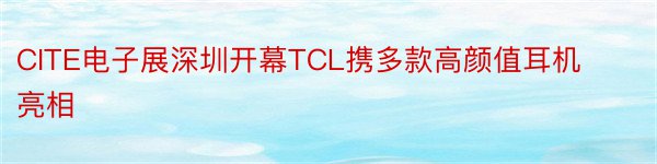 CITE电子展深圳开幕TCL携多款高颜值耳机亮相