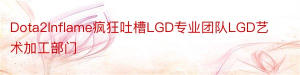 Dota2Inflame疯狂吐槽LGD专业团队LGD艺术加工部门