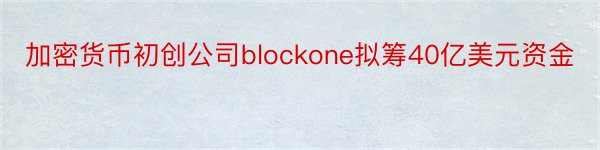 加密货币初创公司blockone拟筹40亿美元资金