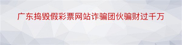 广东捣毁假彩票网站诈骗团伙骗财过千万