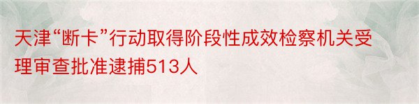 天津“断卡”行动取得阶段性成效检察机关受理审查批准逮捕513人