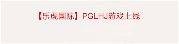 【乐虎国际】PGLHJ游戏上线