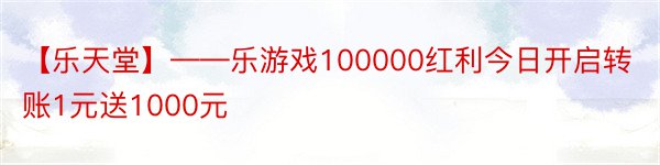 【乐天堂】——乐游戏100000红利今日开启转账1元送1000元