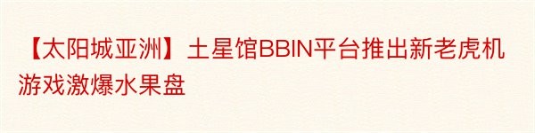 【太阳城亚洲】土星馆BBIN平台推出新老虎机游戏激爆水果盘