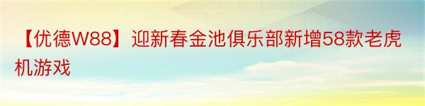 【优德W88】迎新春金池俱乐部新增58款老虎机游戏