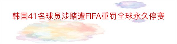韩国41名球员涉赌遭FIFA重罚全球永久停赛