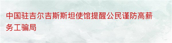 中国驻吉尔吉斯斯坦使馆提醒公民谨防高薪务工骗局