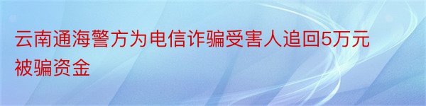 云南通海警方为电信诈骗受害人追回5万元被骗资金
