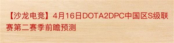 【沙龙电竞】4月16日DOTA2DPC中国区S级联赛第二赛季前瞻预测
