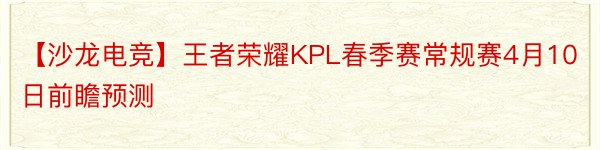 【沙龙电竞】王者荣耀KPL春季赛常规赛4月10日前瞻预测