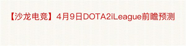 【沙龙电竞】4月9日DOTA2iLeague前瞻预测
