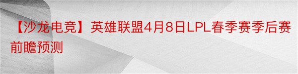 【沙龙电竞】英雄联盟4月8日LPL春季赛季后赛前瞻预测