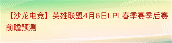 【沙龙电竞】英雄联盟4月6日LPL春季赛季后赛前瞻预测