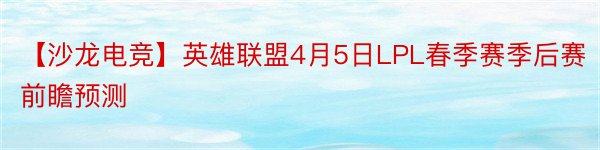 【沙龙电竞】英雄联盟4月5日LPL春季赛季后赛前瞻预测