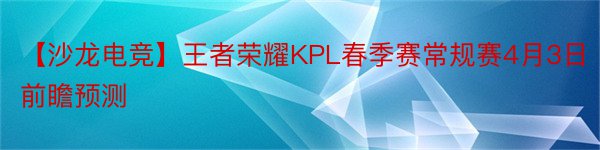 【沙龙电竞】王者荣耀KPL春季赛常规赛4月3日前瞻预测