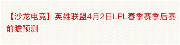 【沙龙电竞】英雄联盟4月2日LPL春季赛季后赛前瞻预测