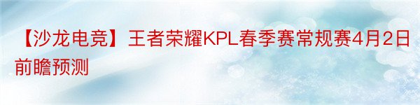 【沙龙电竞】王者荣耀KPL春季赛常规赛4月2日前瞻预测