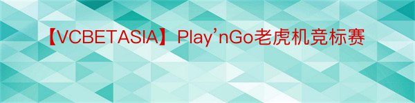 【VCBETASIA】Play’nGo老虎机竞标赛