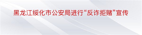 黑龙江绥化市公安局进行“反诈拒赌”宣传