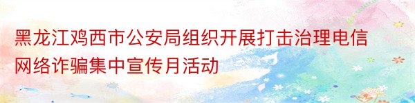 黑龙江鸡西市公安局组织开展打击治理电信网络诈骗集中宣传月活动