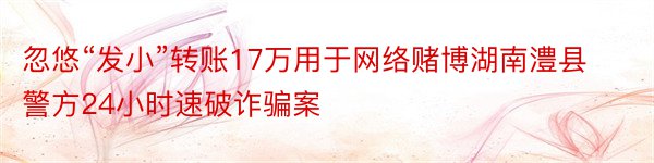 忽悠“发小”转账17万用于网络赌博湖南澧县警方24小时速破诈骗案