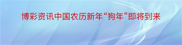博彩资讯中国农历新年“狗年”即将到来