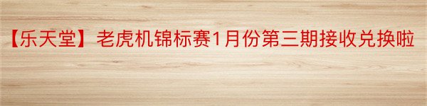 【乐天堂】老虎机锦标赛1月份第三期接收兑换啦