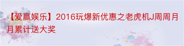 【爱赢娱乐】2016玩爆新优惠之老虎机J周周月月累计送大奖